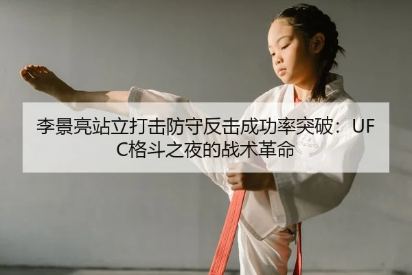 李景亮站立打击防守反击成功率突破：UFC格斗之夜的战术革命