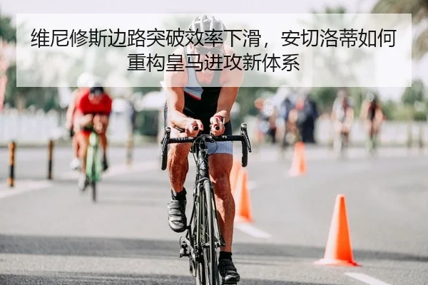 维尼修斯边路突破效率下滑，安切洛蒂如何重构皇马进攻新体系