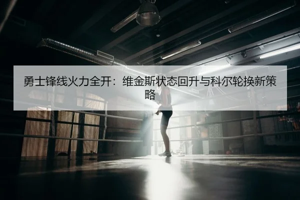 勇士锋线火力全开：维金斯状态回升与科尔轮换新策略