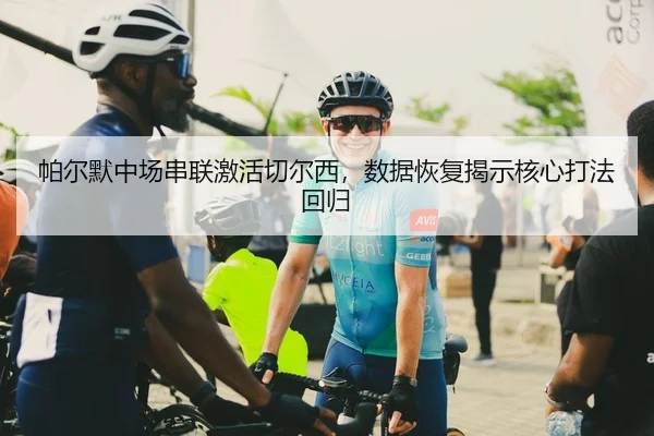 帕尔默中场串联激活切尔西，数据恢复揭示核心打法回归
